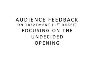 AUDIENCE FEEDBACK
O N T R E AT M E N T ( 1 ST D R A F T )

FOCUSING ON THE
UNDECIDED
OPENING

 