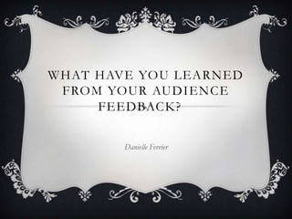 WHAT HAVE YOU LEARNED
FROM YOUR AUDIENCE
FEEDBACK?  
Danielle Ferrier

 