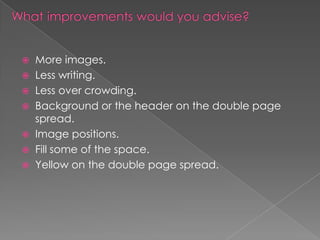 More images.
 Less writing.
 Less over crowding.
 Background or the header on the double page
spread.
 Image positions.
 Fill some of the space.
 Yellow on the double page spread.


 