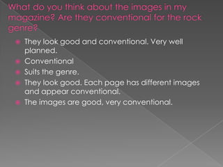 





They look good and conventional. Very well
planned.
Conventional
Suits the genre.
They look good. Each page has different images
and appear conventional.
The images are good, very conventional.

 