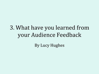 3. What have you learned from
your Audience Feedback
By Lucy Hughes

 