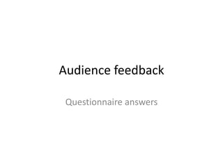 Audience feedback
Questionnaire answers

 