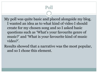 Poll 
My poll was quite basic and placed alongside my blog. 
I wanted an idea as to what kind of video I should 
create fo...