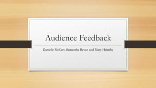 Audience Feedback 
Danielle McCart, Samantha Bevan and Mary Hainsby 
 