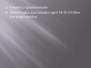  Created a Questionnaire
 Asked males and females aged 18-20 (Within
our target market
 