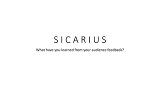 S I C A R I U S
What have you learned from your audience feedback?
 