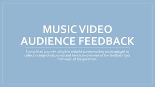 MUSICVIDEO
AUDIENCE FEEDBACK
I completed a survey using the website surveymonkey and managed to
collect a range of responses and here is an overview of the feedback I got
from each of the questions.
 