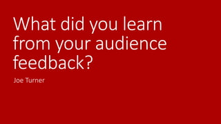What did you learn
from your audience
feedback?
Joe Turner
 