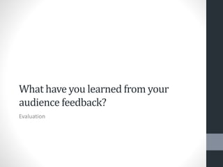 What have you learned from your
audience feedback?
Evaluation
 