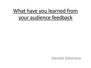 What have you learned from
your audience feedback
Daniela Zaharieva
 