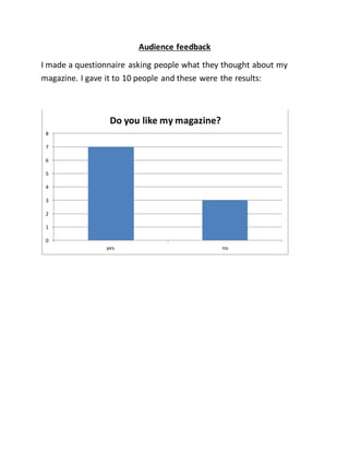 Audience feedback
I made a questionnaire asking people what they thought about my
magazine. I gave it to 10 people and these were the results:
0
1
2
3
4
5
6
7
8
yes no
Do you like my magazine?
 