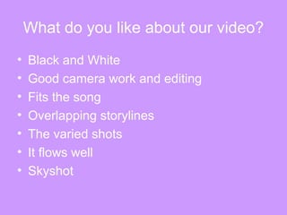 What do you like about our video?
• Black and White
• Good camera work and editing
• Fits the song
• Overlapping storylines
• The varied shots
• It flows well
• Skyshot
 