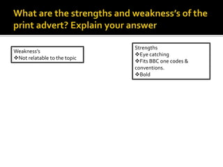 Weakness’s
Not relatable to the topic
Strengths
Eye catching
Fits BBC one codes &
conventions.
Bold
 