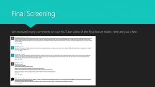 Final Screening
We received many comments on our YouTube video of the final teaser trailer, here are just a few:
 