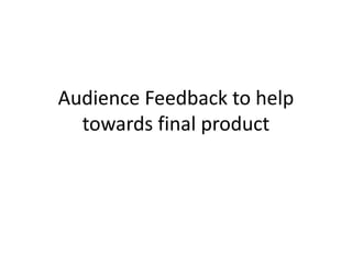 Audience Feedback to help
towards final product
 