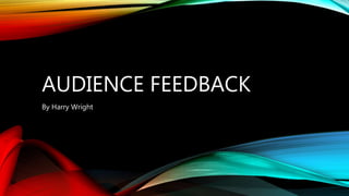 AUDIENCE FEEDBACK
By Harry Wright
 