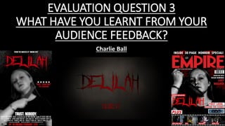 EVALUATION QUESTION 3
WHAT HAVE YOU LEARNT FROM YOUR
AUDIENCE FEEDBACK?
Charlie Ball
 