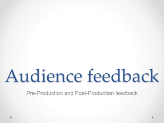 Audience feedback
Pre-Production and Post-Production feedback
 