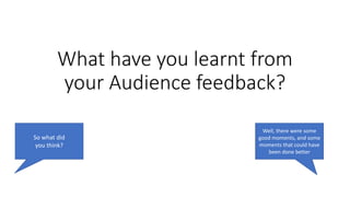 What have you learnt from
your Audience feedback?
So what did
you think?
Well, there were some
good moments, and some
moments that could have
been done better
 