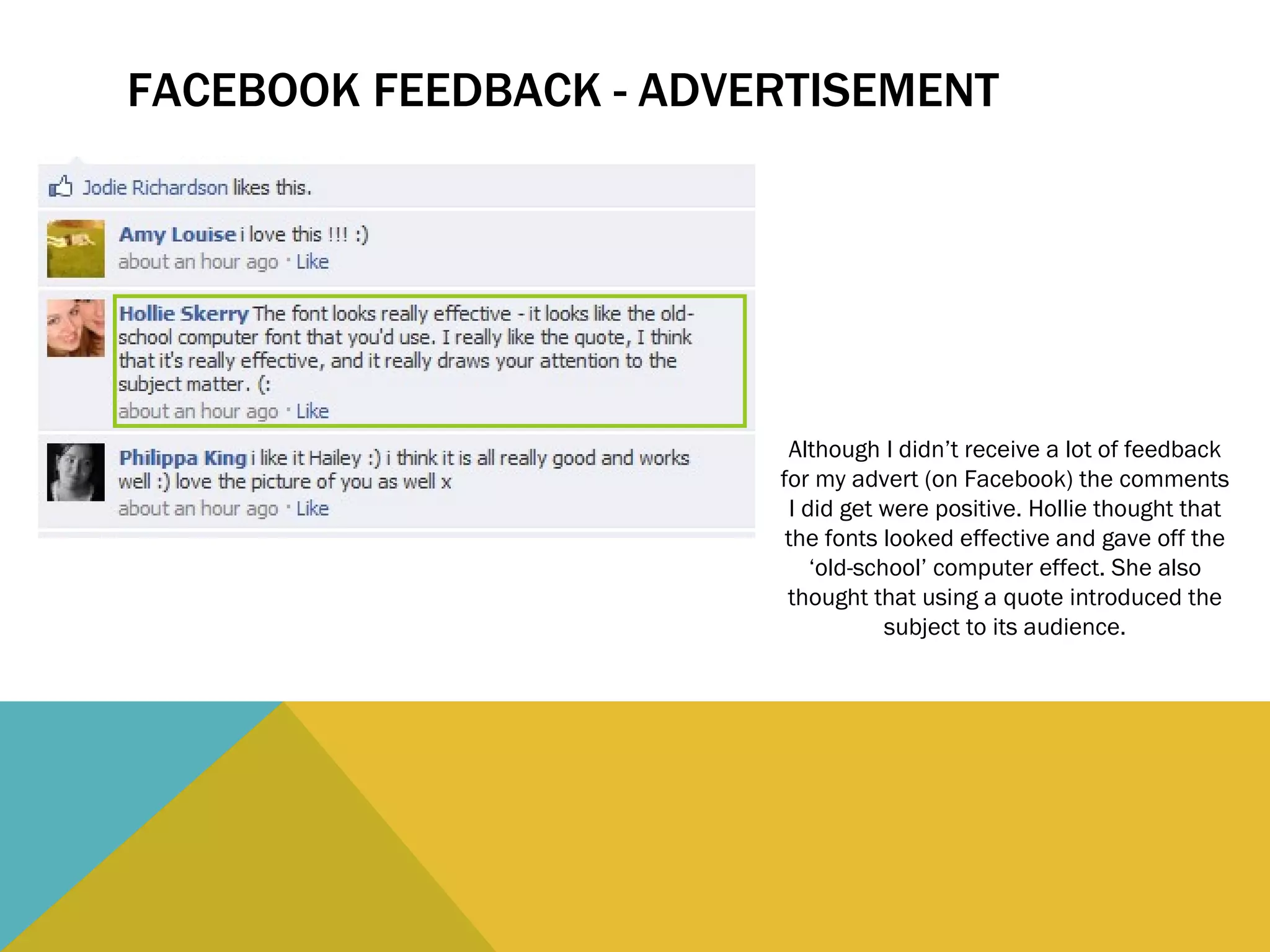 FACEBOOK FEEDBACK - ADVERTISEMENT Although I didn’t receive a lot of feedback for my advert (on Facebook) the comments I did get were positive. Hollie thought that the fonts looked effective and gave off the ‘old-school’ computer effect. She also thought that using a quote introduced the subject to its audience. 