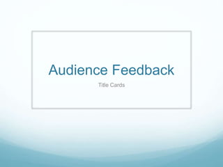 Audience Feedback
Title Cards
 