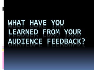 WHAT HAVE YOU
LEARNED FROM YOUR
AUDIENCE FEEDBACK?
 