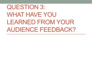 QUESTION 3:
WHAT HAVE YOU
LEARNED FROM YOUR
AUDIENCE FEEDBACK?
 