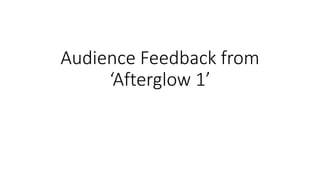Audience Feedback from
‘Afterglow 1’
 