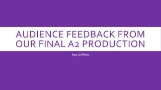 AUDIENCE FEEDBACK FROM
OUR FINAL A2 PRODUCTION
Rae Griffiths
 