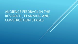 AUDIENCE FEEDBACK IN THE
RESEARCH , PLANNING AND
CONSTRUCTION STAGES
 