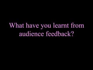 What have you learnt from audience feedback?  