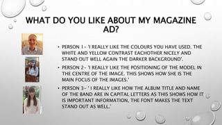 WHAT DO YOU LIKE ABOUT MY MAGAZINE
AD?
• PERSON 1- 'I REALLY LIKE THE COLOURS YOU HAVE USED. THE
WHITE AND YELLOW CONTRAST...