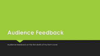 Audience Feedback 
Audience feedback on the first drafts of my front cover. 
 