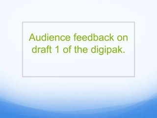 Audience feedback on
draft 1 of the digipak.