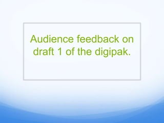 Audience feedback on
draft 1 of the digipak.
 