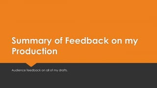 Summary of Feedback on my 
Production 
Audience feedback on all of my drafts. 
 