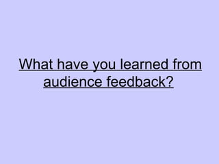 What have you learned from audience feedback?   