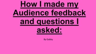 How I made my
Audience feedback
and questions I
asked:
By Gabby
 