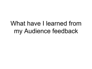 What have I learned from
my Audience feedback
 