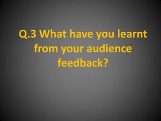 Q.3 What have you learnt
   from your audience
       feedback?
 