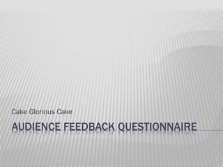 Cake Glorious Cake

AUDIENCE FEEDBACK QUESTIONNAIRE

 
