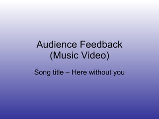 Audience Feedback (Music Video) Song title – Here without you 