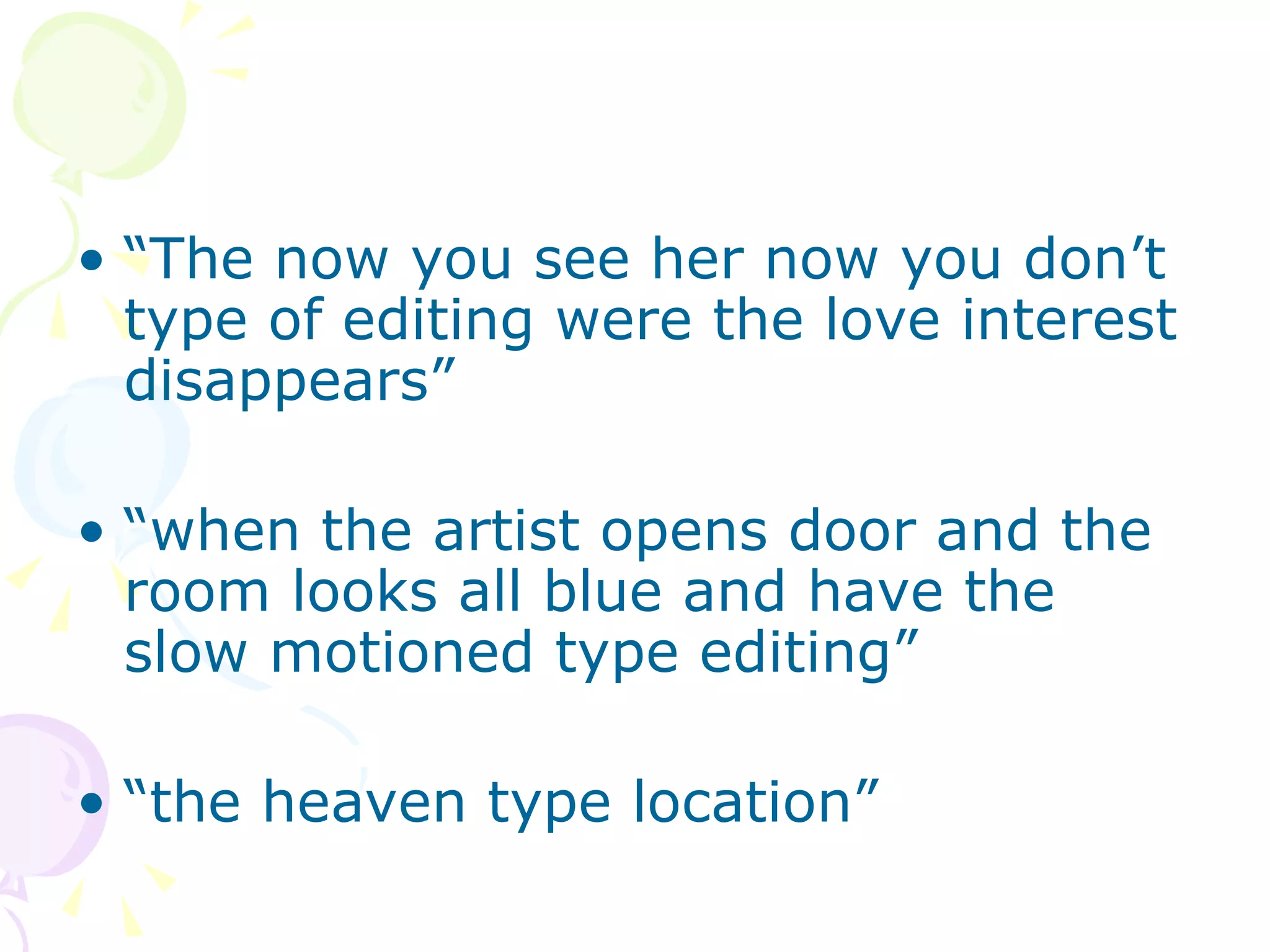 “ The now you see her now you don’t type of editing were the love interest disappears”  “ when the artist opens door and the room looks all blue and have the slow motioned type editing” “ the heaven type location” 