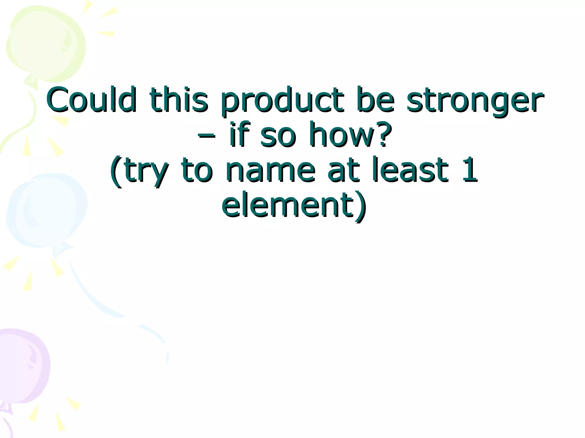 Could this product be stronger – if so how? (try to name at least 1 element) 