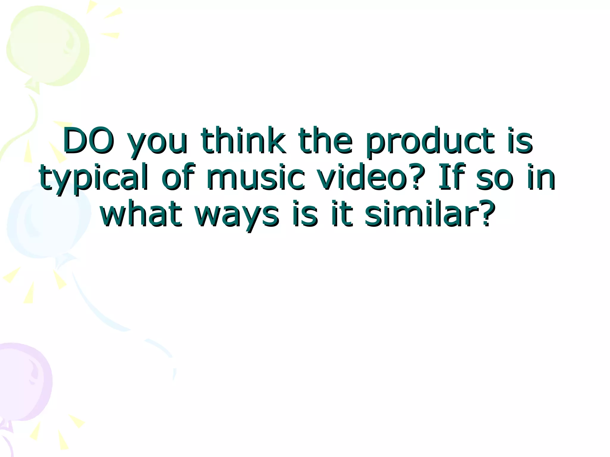   DO you think the product is typical of music video? If so in what ways is it similar? 