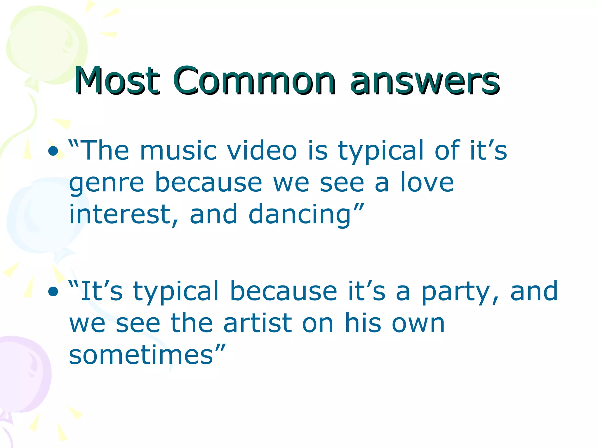 Most Common answers “ The music video is typical of it’s genre because we see a love interest, and dancing”  “ It’s typical because it’s a party, and we see the artist on his own sometimes” 