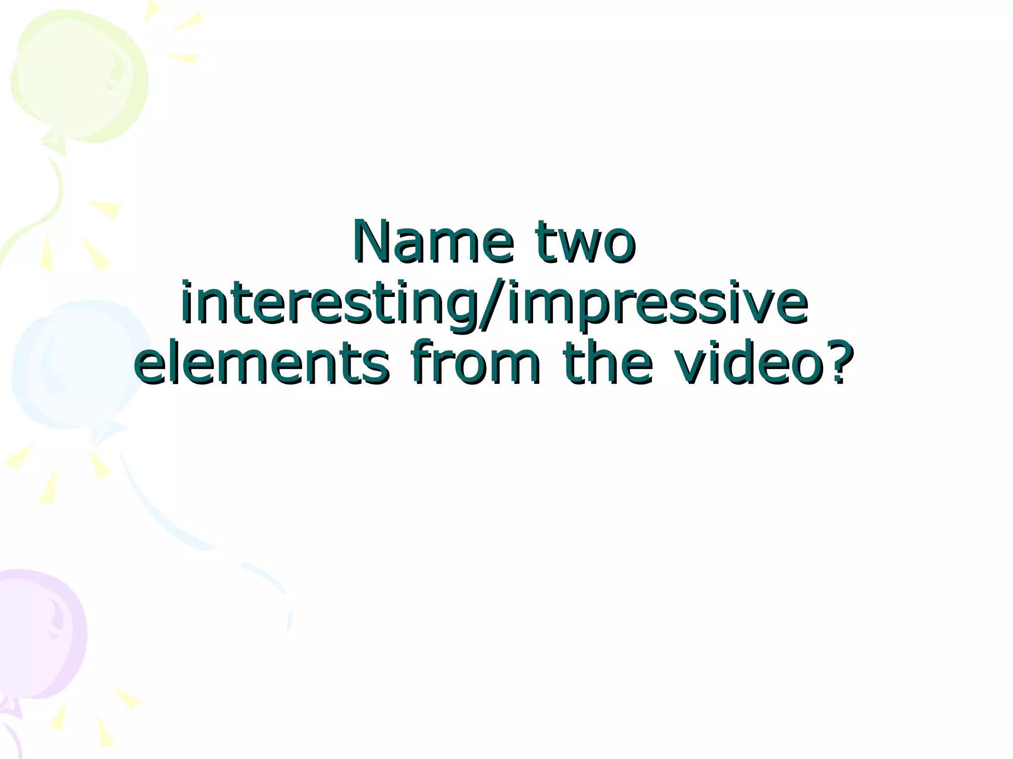 Name two interesting/impressive elements from the video? 