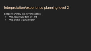 Interpretation/experience planning level 2
Shape your story into key messages:
● This house was built in 1876
● This animal is an anteater
 