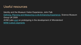 Useful resources
Identity and the Museum Visitor Experience, John Falk
Defining, Planning and Measuring a Life-Enhancing Experience, Science Museum
Group UK 2009
ACMI Labs post on prototyping in the development of Wonderland
MHM Culture segments
 
