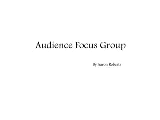 Audience Focus Group
            By Aaron Roberts
 